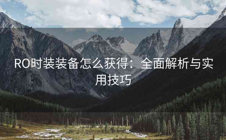 RO时装装备怎么获得：全面解析与实用技巧