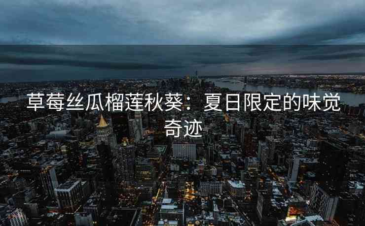草莓丝瓜榴莲秋葵：夏日限定的味觉奇迹