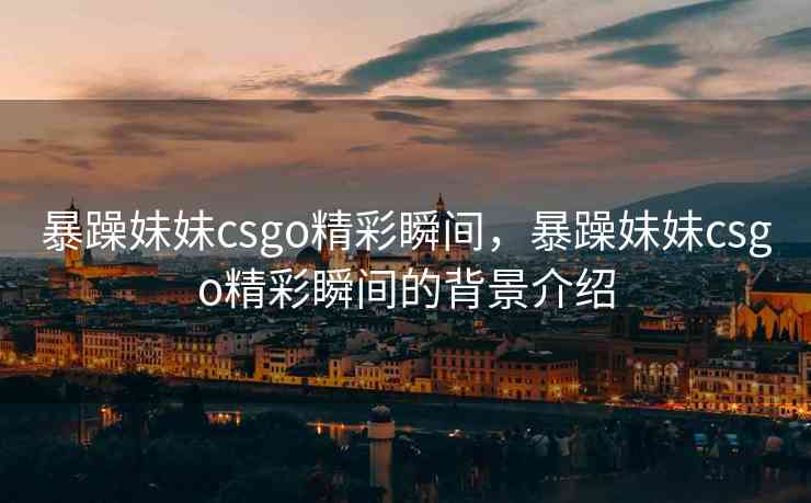 暴躁妹妹csgo精彩瞬间，暴躁妹妹csgo精彩瞬间的背景介绍