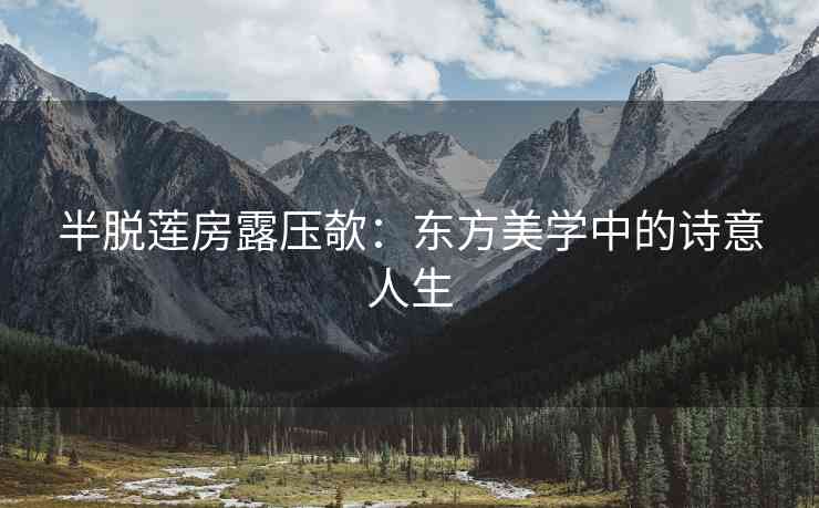 半脱莲房露压欹：东方美学中的诗意人生