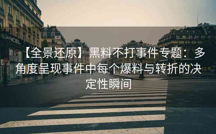 【全景还原】黑料不打事件专题：多角度呈现事件中每个爆料与转折的决定性瞬间