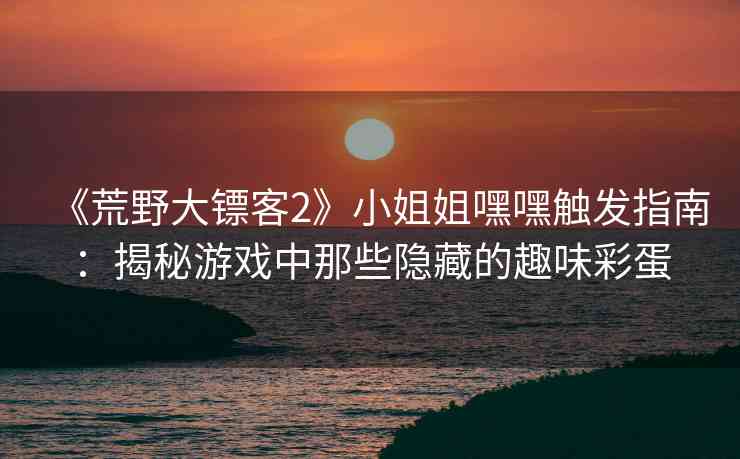 《荒野大镖客2》小姐姐嘿嘿触发指南：揭秘游戏中那些隐藏的趣味彩蛋