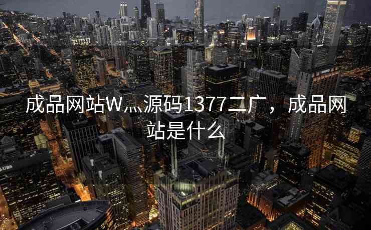 成品网站W灬源码1377二广，成品网站是什么