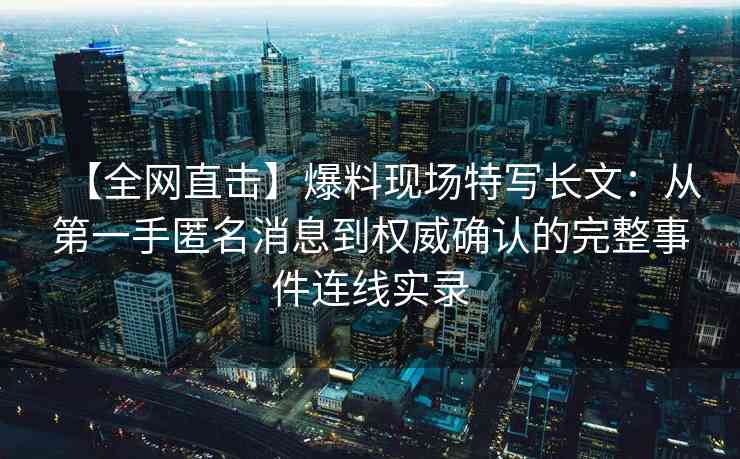 【全网直击】爆料现场特写长文：从第一手匿名消息到权威确认的完整事件连线实录