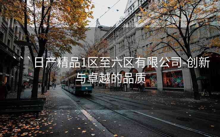 ```日产精品1区至六区有限公司-创新与卓越的品质