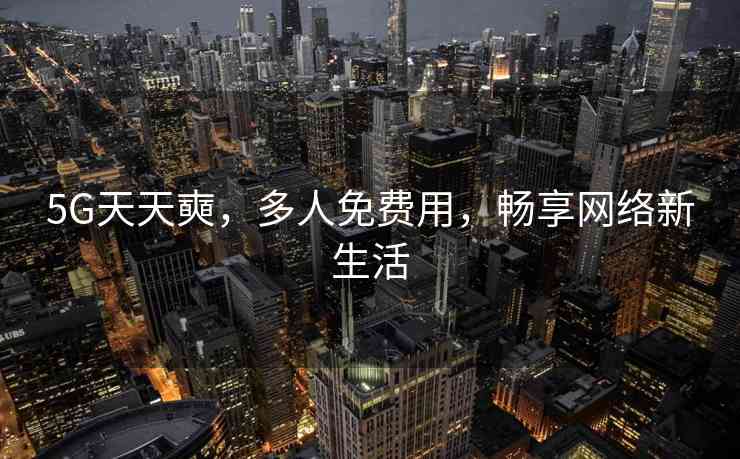 5G天天奭，多人免费用，畅享网络新生活
