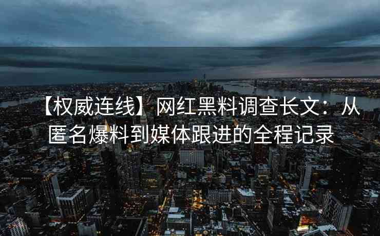 【权威连线】网红黑料调查长文：从匿名爆料到媒体跟进的全程记录