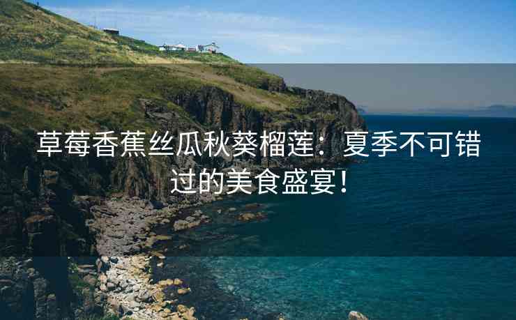 草莓香蕉丝瓜秋葵榴莲：夏季不可错过的美食盛宴！