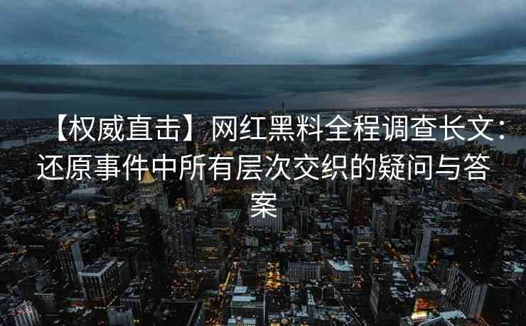 【权威直击】网红黑料全程调查长文：还原事件中所有层次交织的疑问与答案