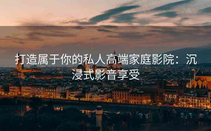 打造属于你的私人高端家庭影院：沉浸式影音享受