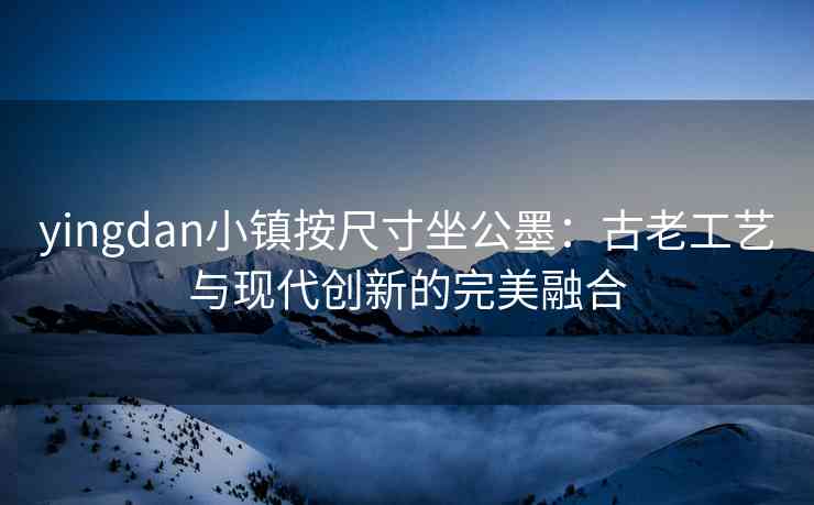 yingdan小镇按尺寸坐公墨：古老工艺与现代创新的完美融合
