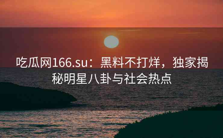 吃瓜网166.su：黑料不打烊，独家揭秘明星八卦与社会热点