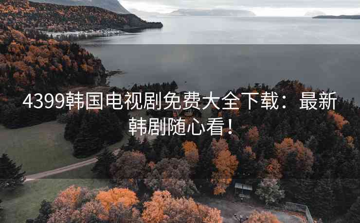 4399韩国电视剧免费大全下载：最新韩剧随心看！