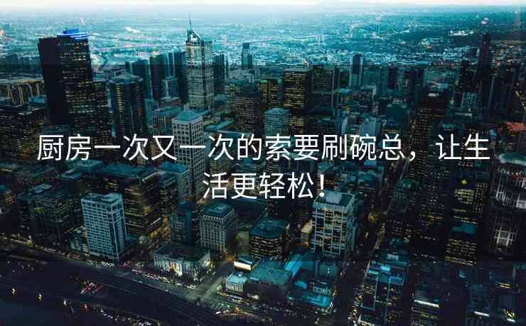 厨房一次又一次的索要刷碗总，让生活更轻松！