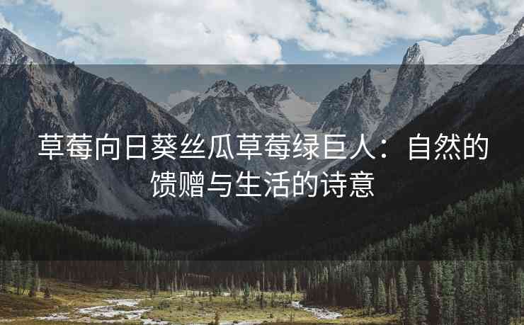 草莓向日葵丝瓜草莓绿巨人：自然的馈赠与生活的诗意