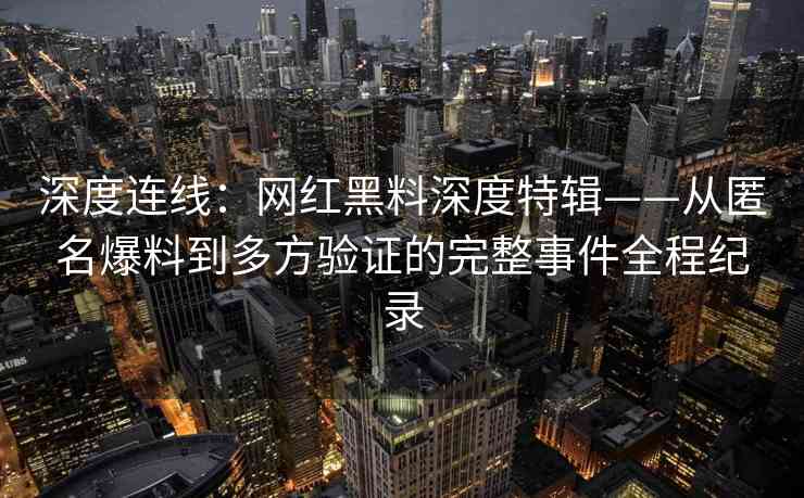 深度连线：网红黑料深度特辑——从匿名爆料到多方验证的完整事件全程纪录