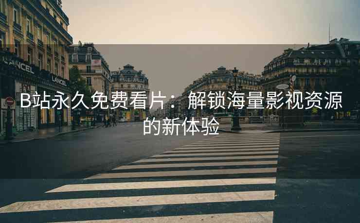 B站永久免费看片：解锁海量影视资源的新体验