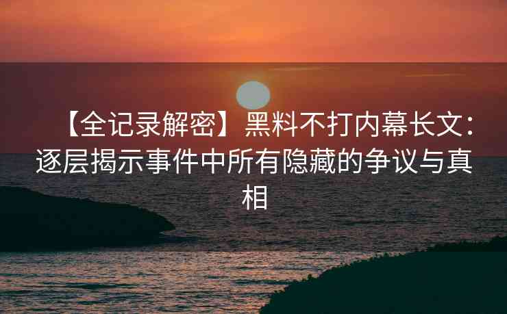 【全记录解密】黑料不打内幕长文：逐层揭示事件中所有隐藏的争议与真相