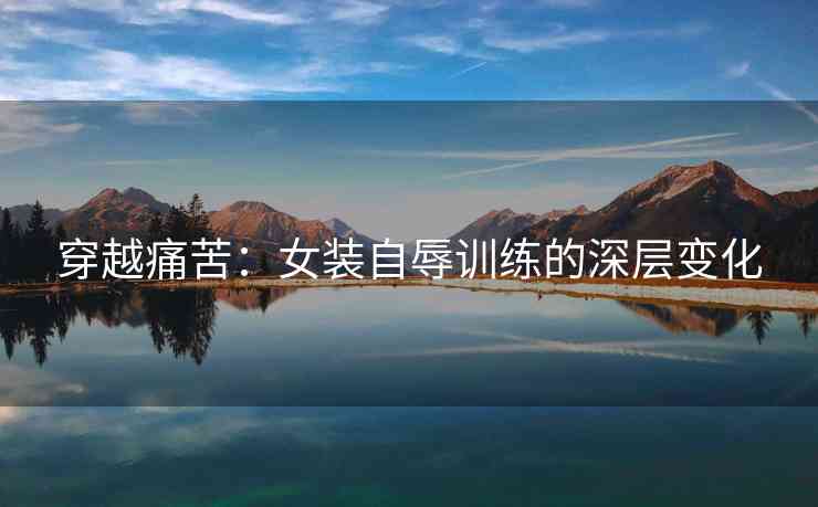 穿越痛苦：女装自辱训练的深层变化