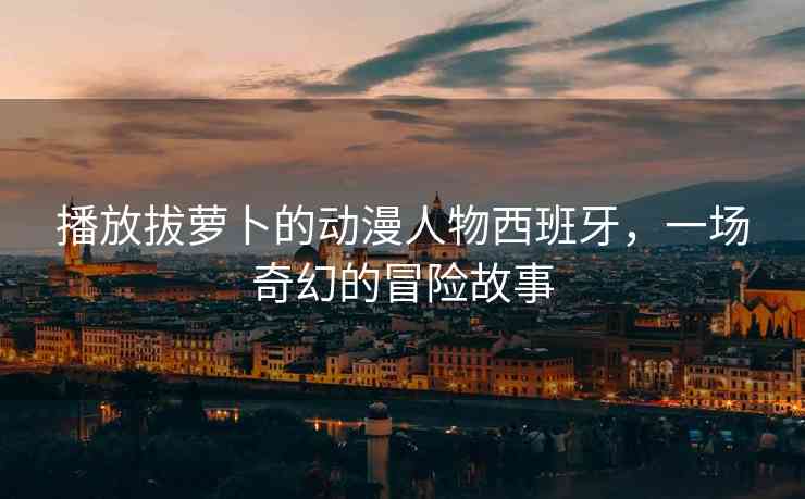 播放拔萝卜的动漫人物西班牙，一场奇幻的冒险故事