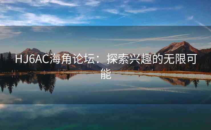 HJ6AC海角论坛：探索兴趣的无限可能