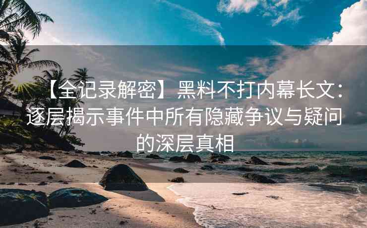【全记录解密】黑料不打内幕长文：逐层揭示事件中所有隐藏争议与疑问的深层真相