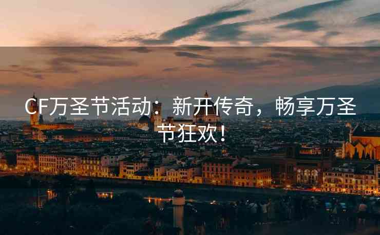 CF万圣节活动：新开传奇，畅享万圣节狂欢！