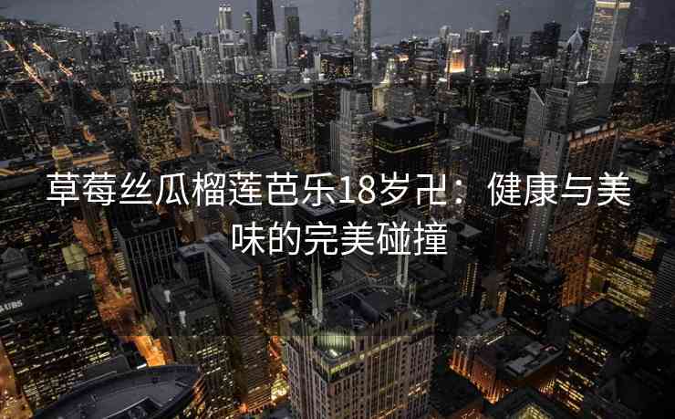 草莓丝瓜榴莲芭乐18岁卍：健康与美味的完美碰撞