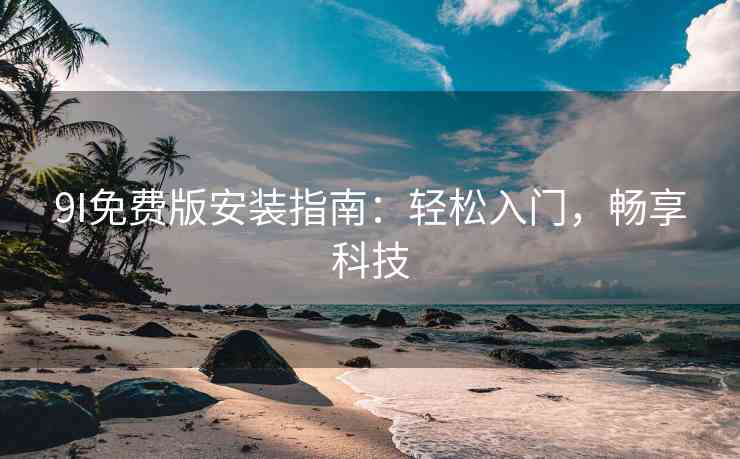 9I免费版安装指南：轻松入门，畅享科技