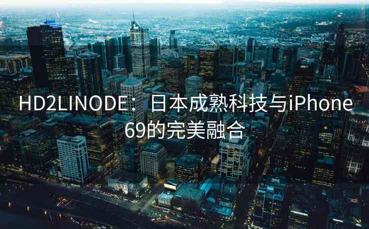 HD2LINODE：日本成熟科技与iPhone69的完美融合
