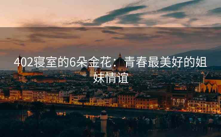 402寝室的6朵金花：青春最美好的姐妹情谊