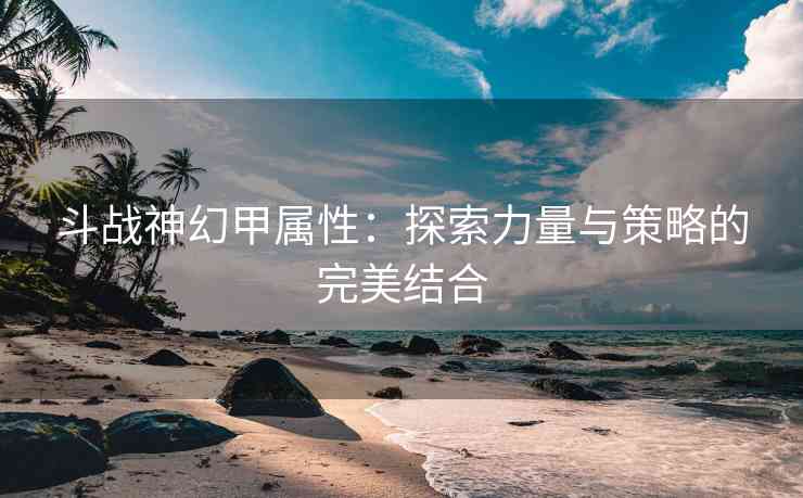 斗战神幻甲属性：探索力量与策略的完美结合