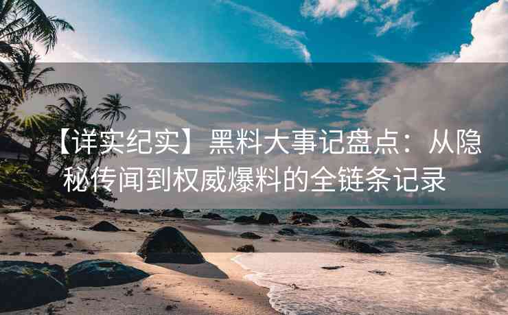 【详实纪实】黑料大事记盘点：从隐秘传闻到权威爆料的全链条记录