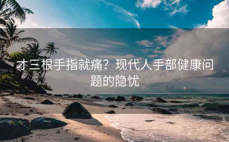 才三根手指就痛？现代人手部健康问题的隐忧