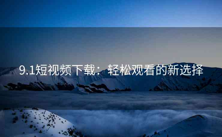 9.1短视频下载：轻松观看的新选择