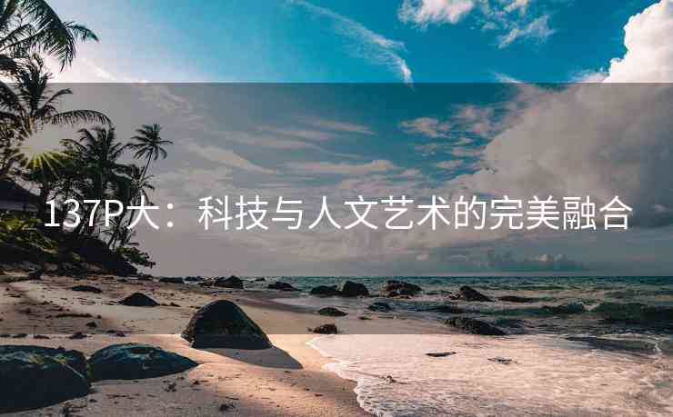 137P大：科技与人文艺术的完美融合