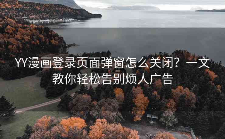 YY漫画登录页面弹窗怎么关闭？一文教你轻松告别烦人广告