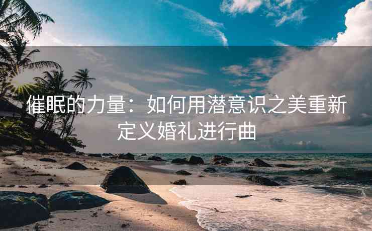 催眠的力量：如何用潜意识之美重新定义婚礼进行曲