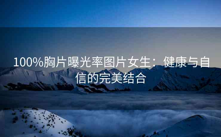 100%胸片曝光率图片女生：健康与自信的完美结合