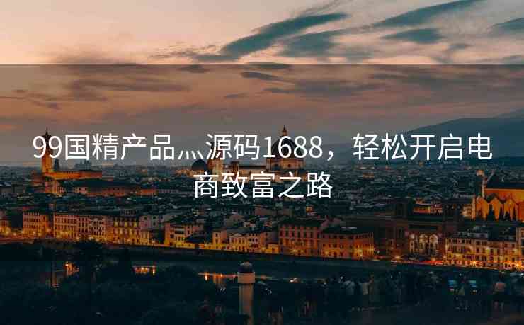 99国精产品灬源码1688，轻松开启电商致富之路