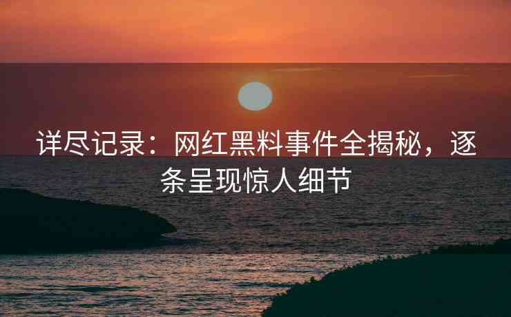 详尽记录：网红黑料事件全揭秘，逐条呈现惊人细节