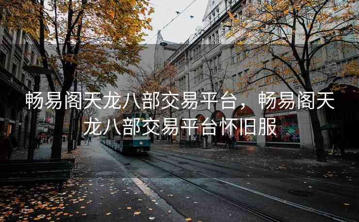畅易阁天龙八部交易平台，畅易阁天龙八部交易平台怀旧服