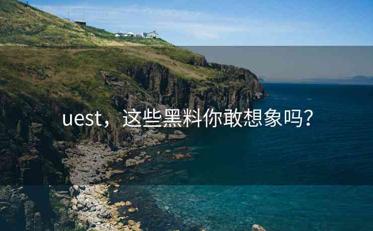 uest，这些黑料你敢想象吗？