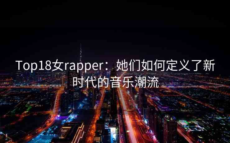Top18女rapper：她们如何定义了新时代的音乐潮流