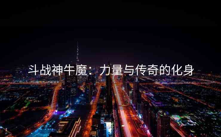 斗战神牛魔：力量与传奇的化身