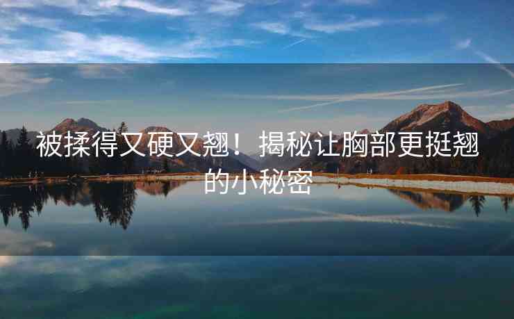 被揉得又硬又翘！揭秘让胸部更挺翘的小秘密