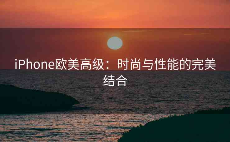 iPhone欧美高级：时尚与性能的完美结合