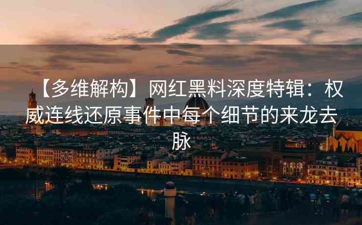 【多维解构】网红黑料深度特辑：权威连线还原事件中每个细节的来龙去脉