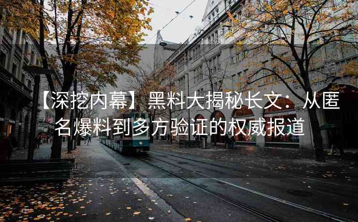 【深挖内幕】黑料大揭秘长文：从匿名爆料到多方验证的权威报道