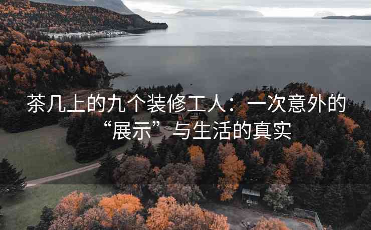茶几上的九个装修工人：一次意外的“展示”与生活的真实